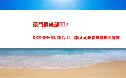 豪門俱樂部？DK自晉升至LCK后，隊(duì)伍從未缺席世界賽